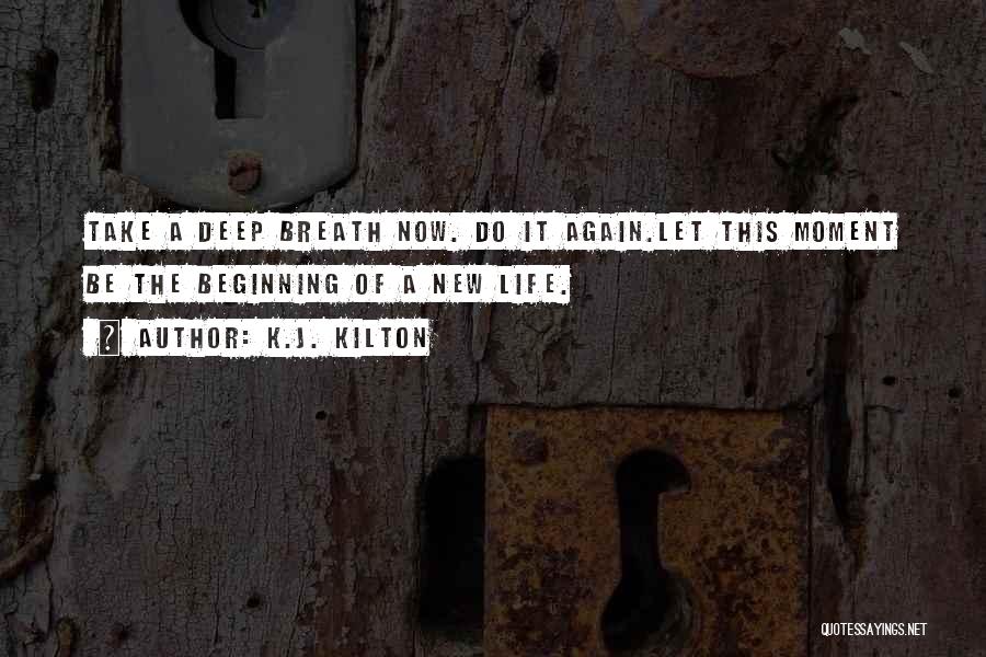 K.J. Kilton Quotes: Take A Deep Breath Now. Do It Again.let This Moment Be The Beginning Of A New Life.