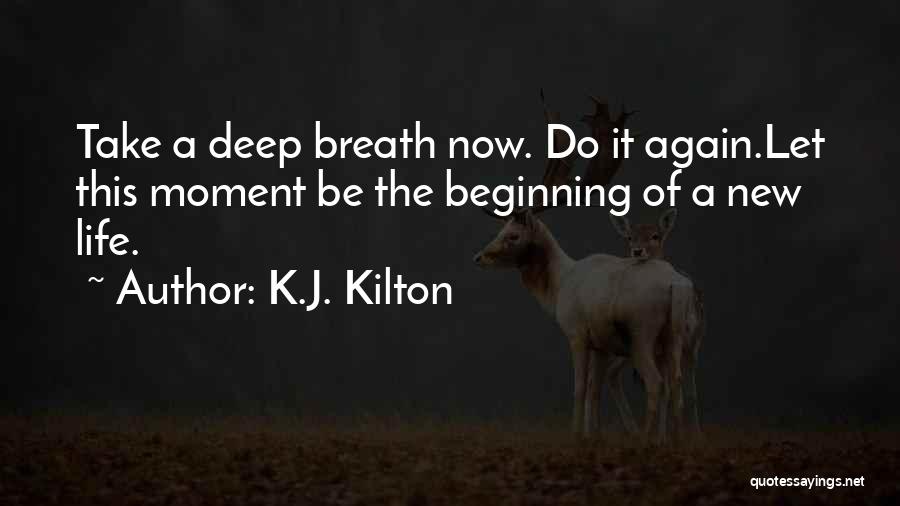 K.J. Kilton Quotes: Take A Deep Breath Now. Do It Again.let This Moment Be The Beginning Of A New Life.