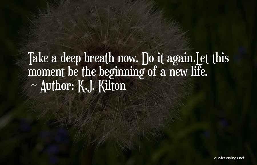 K.J. Kilton Quotes: Take A Deep Breath Now. Do It Again.let This Moment Be The Beginning Of A New Life.