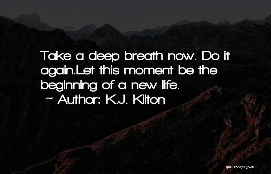 K.J. Kilton Quotes: Take A Deep Breath Now. Do It Again.let This Moment Be The Beginning Of A New Life.