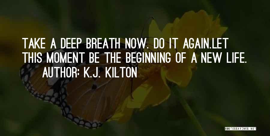 K.J. Kilton Quotes: Take A Deep Breath Now. Do It Again.let This Moment Be The Beginning Of A New Life.