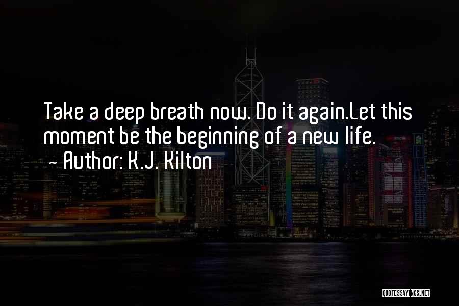 K.J. Kilton Quotes: Take A Deep Breath Now. Do It Again.let This Moment Be The Beginning Of A New Life.