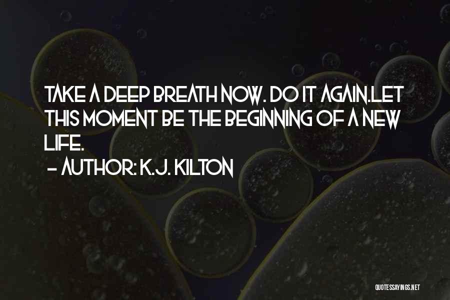 K.J. Kilton Quotes: Take A Deep Breath Now. Do It Again.let This Moment Be The Beginning Of A New Life.