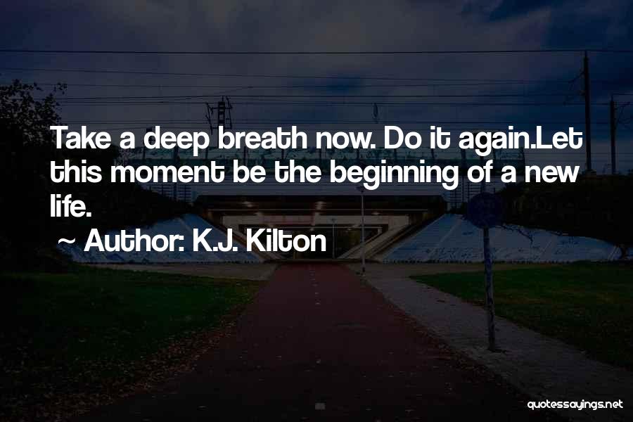 K.J. Kilton Quotes: Take A Deep Breath Now. Do It Again.let This Moment Be The Beginning Of A New Life.