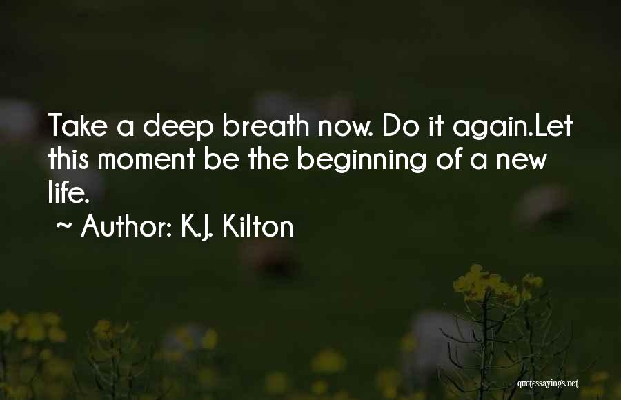 K.J. Kilton Quotes: Take A Deep Breath Now. Do It Again.let This Moment Be The Beginning Of A New Life.