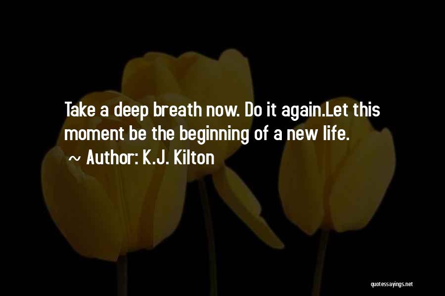 K.J. Kilton Quotes: Take A Deep Breath Now. Do It Again.let This Moment Be The Beginning Of A New Life.