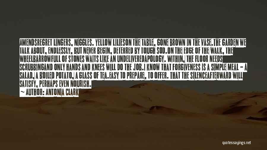 Antonia Clark Quotes: Amendsregret Lingers, Niggles. Yellow Lilieson The Table, Gone Brown In The Vase.the Garden We Talk About, Endlessly, But Never Begin,