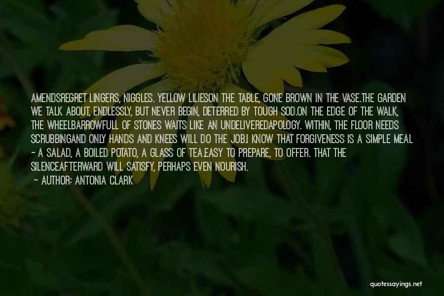 Antonia Clark Quotes: Amendsregret Lingers, Niggles. Yellow Lilieson The Table, Gone Brown In The Vase.the Garden We Talk About, Endlessly, But Never Begin,