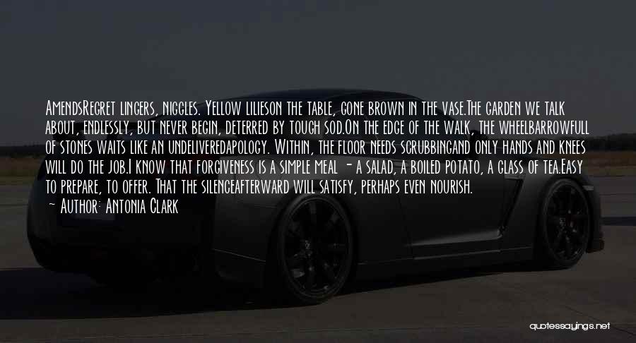 Antonia Clark Quotes: Amendsregret Lingers, Niggles. Yellow Lilieson The Table, Gone Brown In The Vase.the Garden We Talk About, Endlessly, But Never Begin,