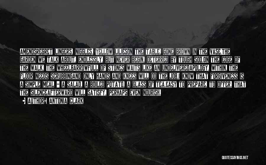 Antonia Clark Quotes: Amendsregret Lingers, Niggles. Yellow Lilieson The Table, Gone Brown In The Vase.the Garden We Talk About, Endlessly, But Never Begin,