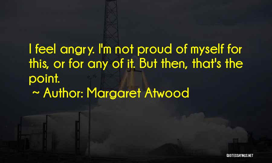 Margaret Atwood Quotes: I Feel Angry. I'm Not Proud Of Myself For This, Or For Any Of It. But Then, That's The Point.
