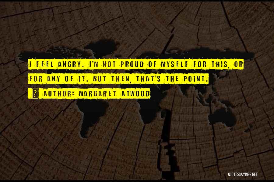 Margaret Atwood Quotes: I Feel Angry. I'm Not Proud Of Myself For This, Or For Any Of It. But Then, That's The Point.