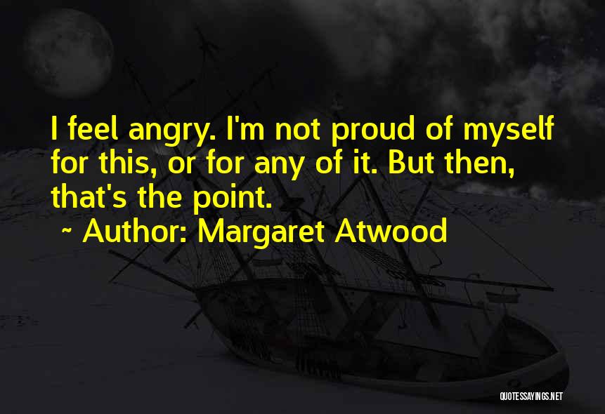 Margaret Atwood Quotes: I Feel Angry. I'm Not Proud Of Myself For This, Or For Any Of It. But Then, That's The Point.