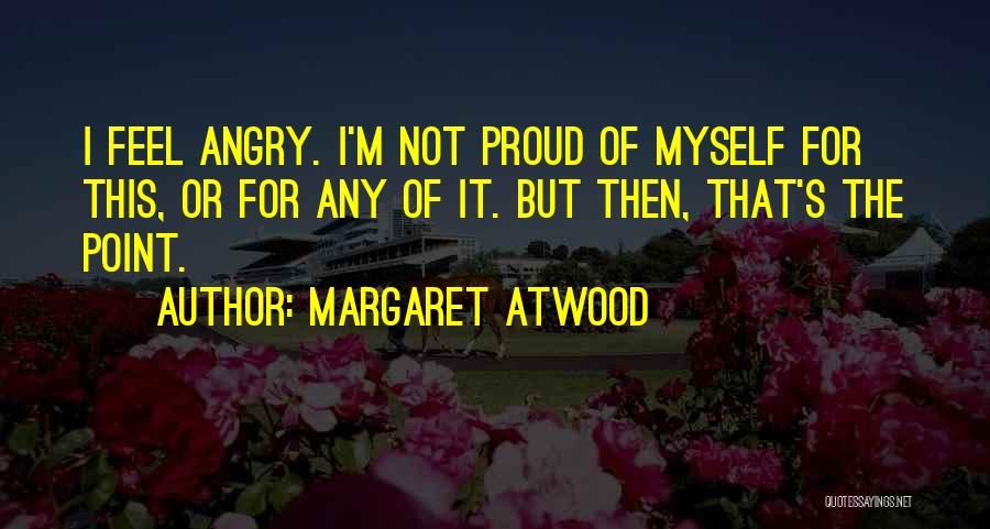 Margaret Atwood Quotes: I Feel Angry. I'm Not Proud Of Myself For This, Or For Any Of It. But Then, That's The Point.