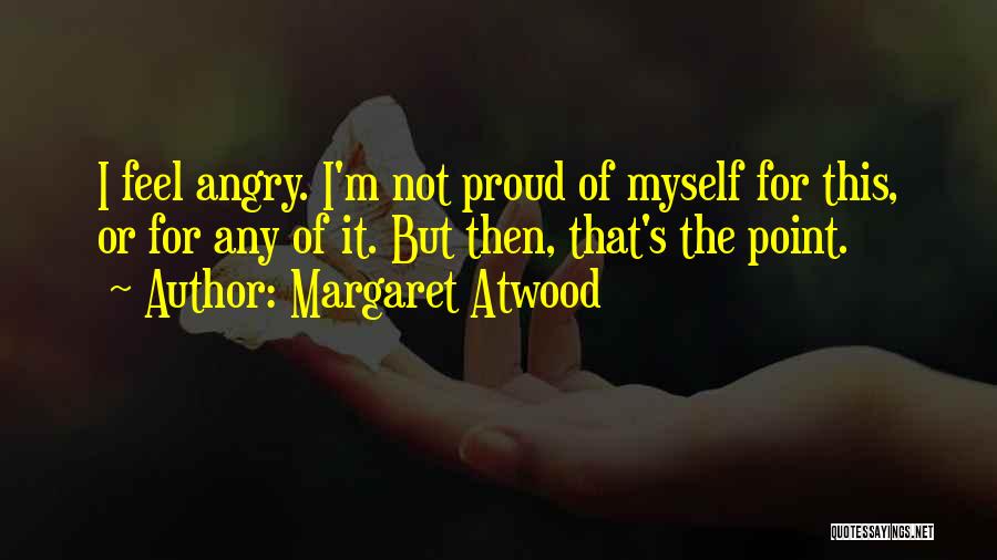 Margaret Atwood Quotes: I Feel Angry. I'm Not Proud Of Myself For This, Or For Any Of It. But Then, That's The Point.