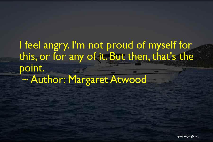 Margaret Atwood Quotes: I Feel Angry. I'm Not Proud Of Myself For This, Or For Any Of It. But Then, That's The Point.