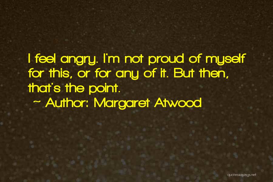 Margaret Atwood Quotes: I Feel Angry. I'm Not Proud Of Myself For This, Or For Any Of It. But Then, That's The Point.