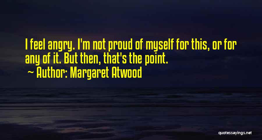 Margaret Atwood Quotes: I Feel Angry. I'm Not Proud Of Myself For This, Or For Any Of It. But Then, That's The Point.