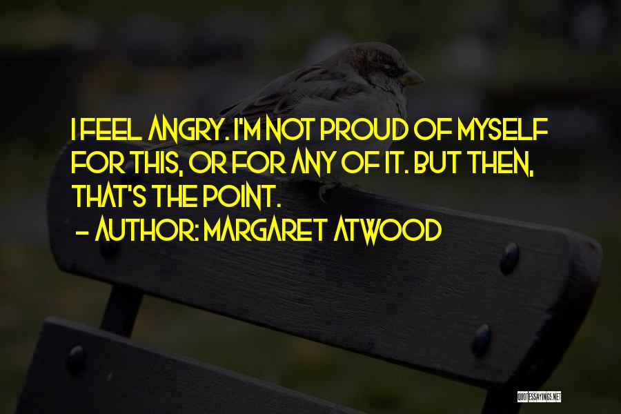 Margaret Atwood Quotes: I Feel Angry. I'm Not Proud Of Myself For This, Or For Any Of It. But Then, That's The Point.