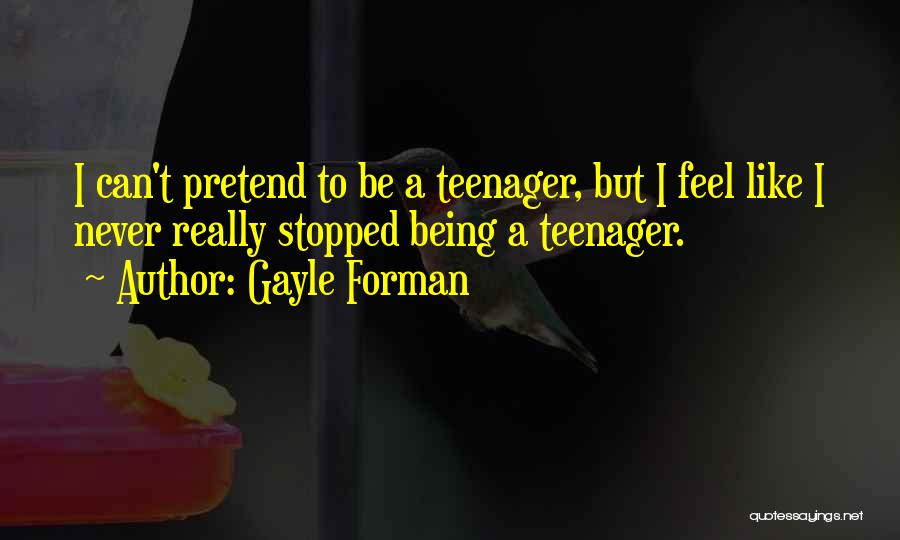 Gayle Forman Quotes: I Can't Pretend To Be A Teenager, But I Feel Like I Never Really Stopped Being A Teenager.