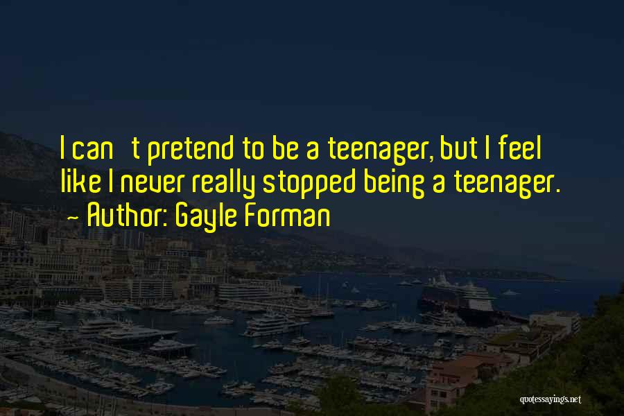 Gayle Forman Quotes: I Can't Pretend To Be A Teenager, But I Feel Like I Never Really Stopped Being A Teenager.