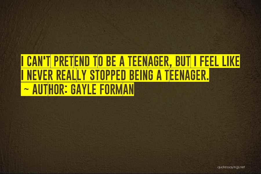 Gayle Forman Quotes: I Can't Pretend To Be A Teenager, But I Feel Like I Never Really Stopped Being A Teenager.