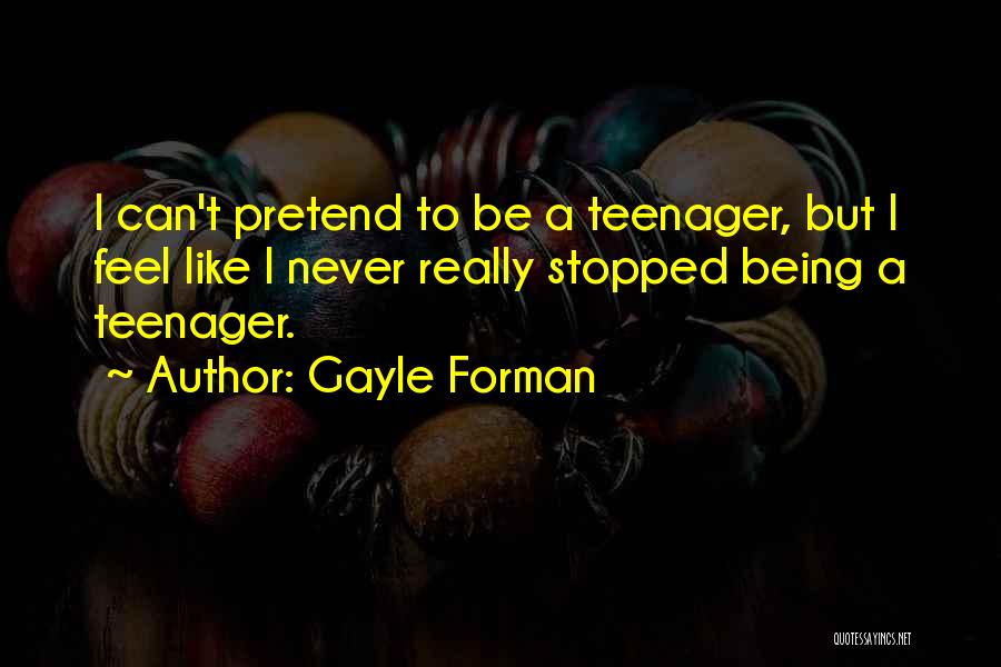 Gayle Forman Quotes: I Can't Pretend To Be A Teenager, But I Feel Like I Never Really Stopped Being A Teenager.