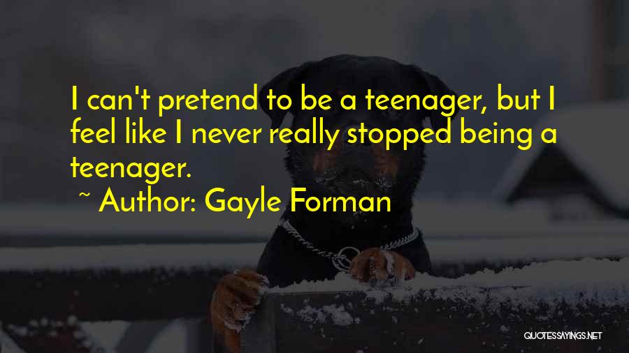 Gayle Forman Quotes: I Can't Pretend To Be A Teenager, But I Feel Like I Never Really Stopped Being A Teenager.