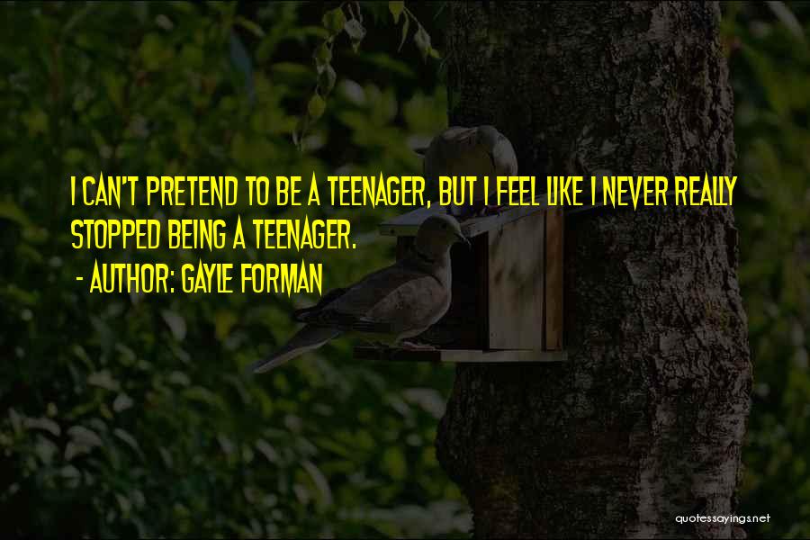 Gayle Forman Quotes: I Can't Pretend To Be A Teenager, But I Feel Like I Never Really Stopped Being A Teenager.