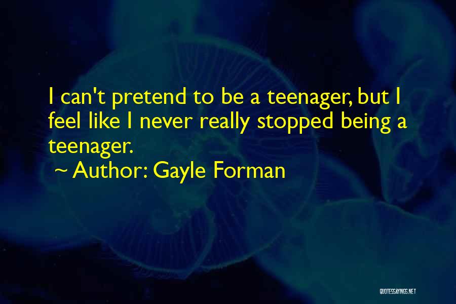 Gayle Forman Quotes: I Can't Pretend To Be A Teenager, But I Feel Like I Never Really Stopped Being A Teenager.