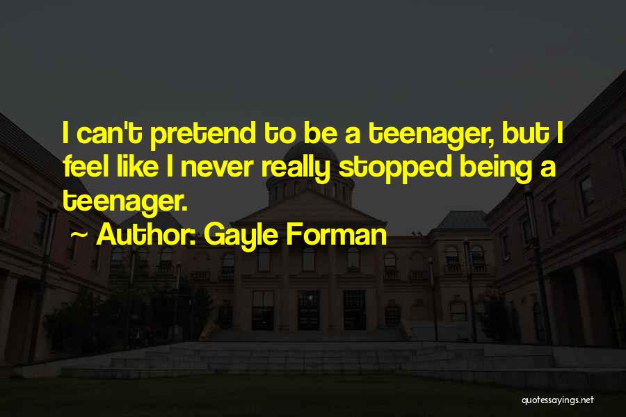 Gayle Forman Quotes: I Can't Pretend To Be A Teenager, But I Feel Like I Never Really Stopped Being A Teenager.