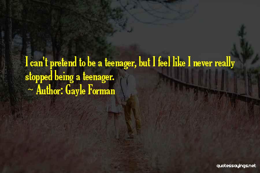 Gayle Forman Quotes: I Can't Pretend To Be A Teenager, But I Feel Like I Never Really Stopped Being A Teenager.