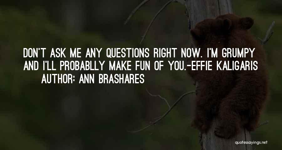 Ann Brashares Quotes: Don't Ask Me Any Questions Right Now. I'm Grumpy And I'll Probablly Make Fun Of You.-effie Kaligaris