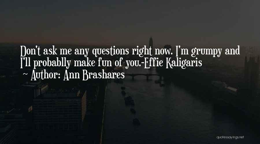 Ann Brashares Quotes: Don't Ask Me Any Questions Right Now. I'm Grumpy And I'll Probablly Make Fun Of You.-effie Kaligaris