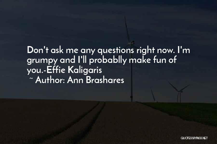 Ann Brashares Quotes: Don't Ask Me Any Questions Right Now. I'm Grumpy And I'll Probablly Make Fun Of You.-effie Kaligaris