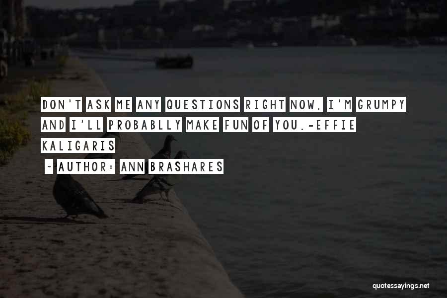 Ann Brashares Quotes: Don't Ask Me Any Questions Right Now. I'm Grumpy And I'll Probablly Make Fun Of You.-effie Kaligaris