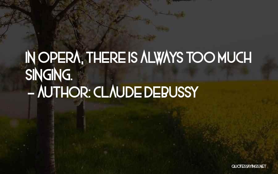 Claude Debussy Quotes: In Opera, There Is Always Too Much Singing.