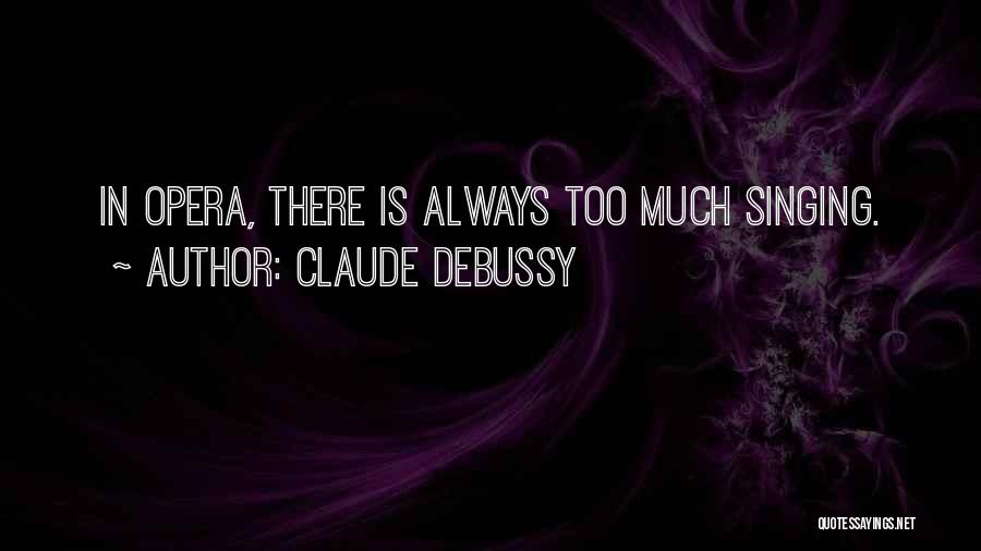 Claude Debussy Quotes: In Opera, There Is Always Too Much Singing.