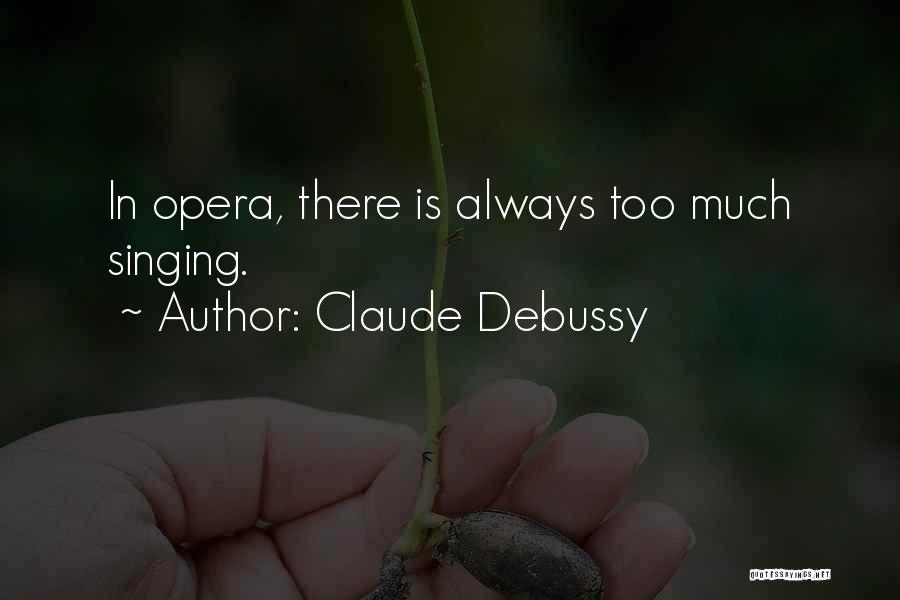 Claude Debussy Quotes: In Opera, There Is Always Too Much Singing.