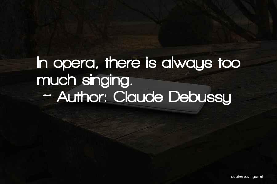 Claude Debussy Quotes: In Opera, There Is Always Too Much Singing.