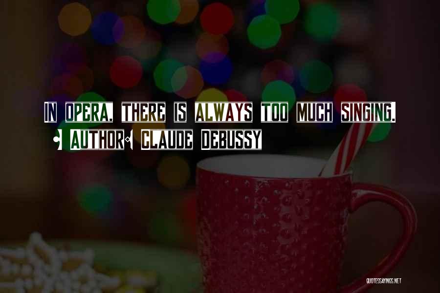 Claude Debussy Quotes: In Opera, There Is Always Too Much Singing.