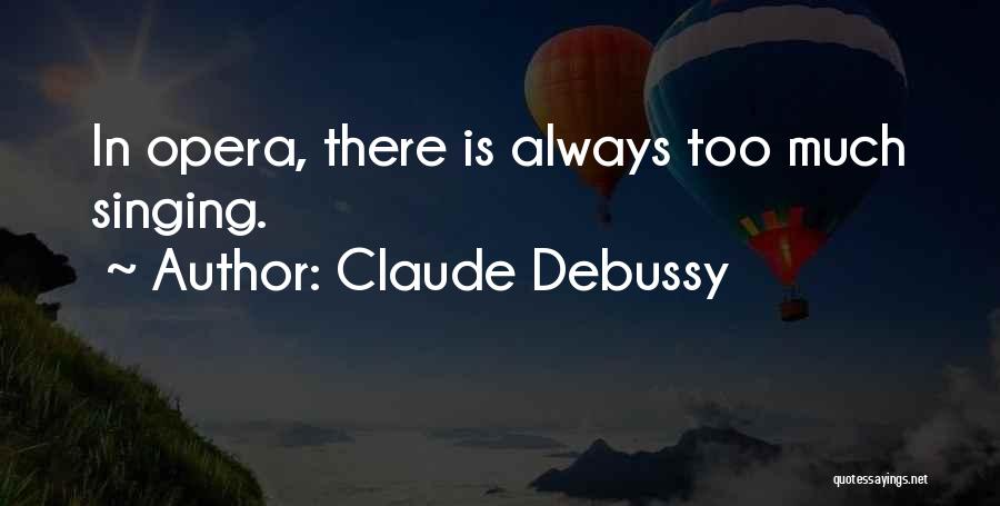 Claude Debussy Quotes: In Opera, There Is Always Too Much Singing.