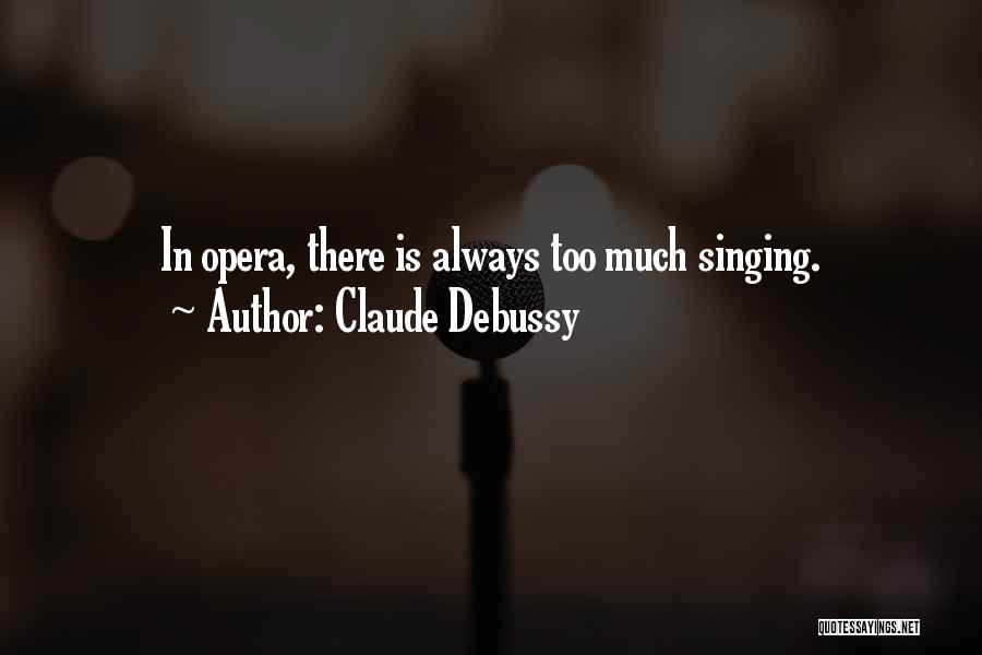 Claude Debussy Quotes: In Opera, There Is Always Too Much Singing.