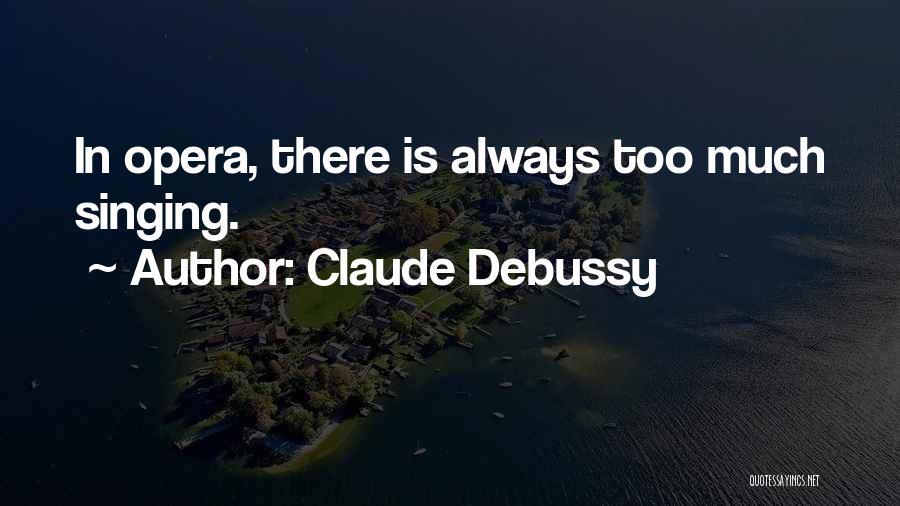 Claude Debussy Quotes: In Opera, There Is Always Too Much Singing.