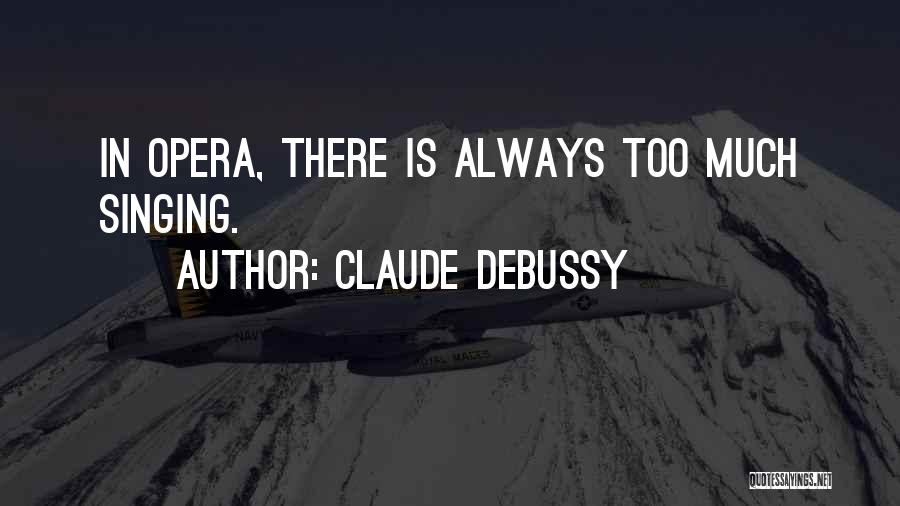 Claude Debussy Quotes: In Opera, There Is Always Too Much Singing.