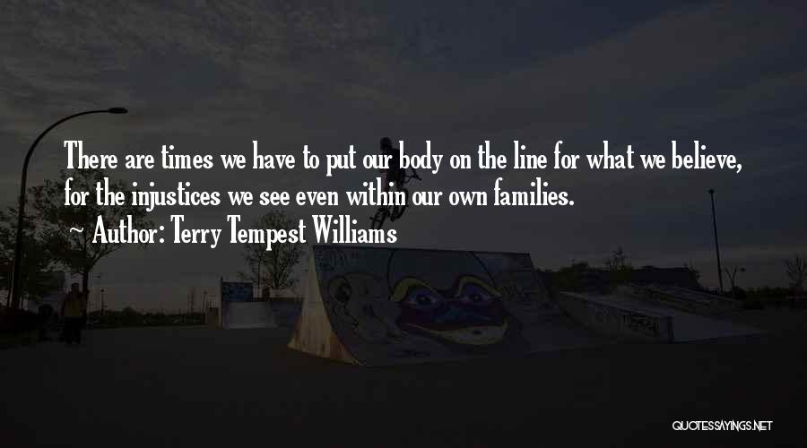 Terry Tempest Williams Quotes: There Are Times We Have To Put Our Body On The Line For What We Believe, For The Injustices We