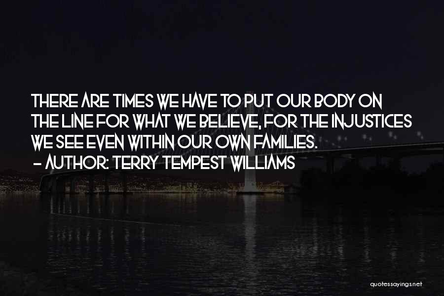 Terry Tempest Williams Quotes: There Are Times We Have To Put Our Body On The Line For What We Believe, For The Injustices We