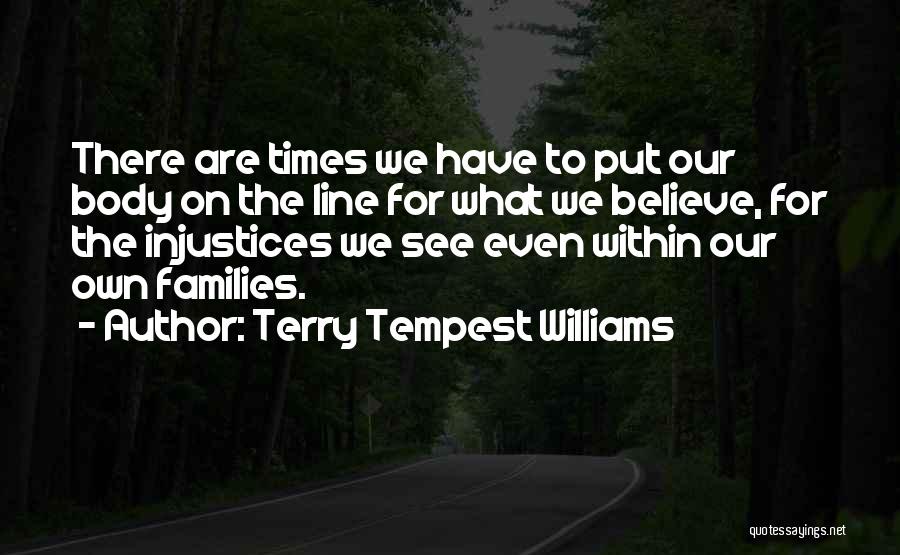 Terry Tempest Williams Quotes: There Are Times We Have To Put Our Body On The Line For What We Believe, For The Injustices We