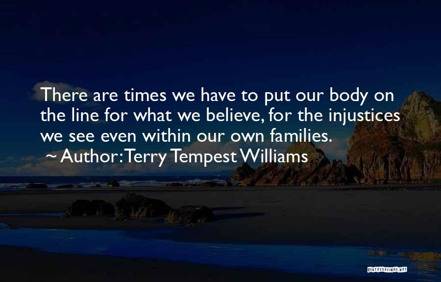 Terry Tempest Williams Quotes: There Are Times We Have To Put Our Body On The Line For What We Believe, For The Injustices We