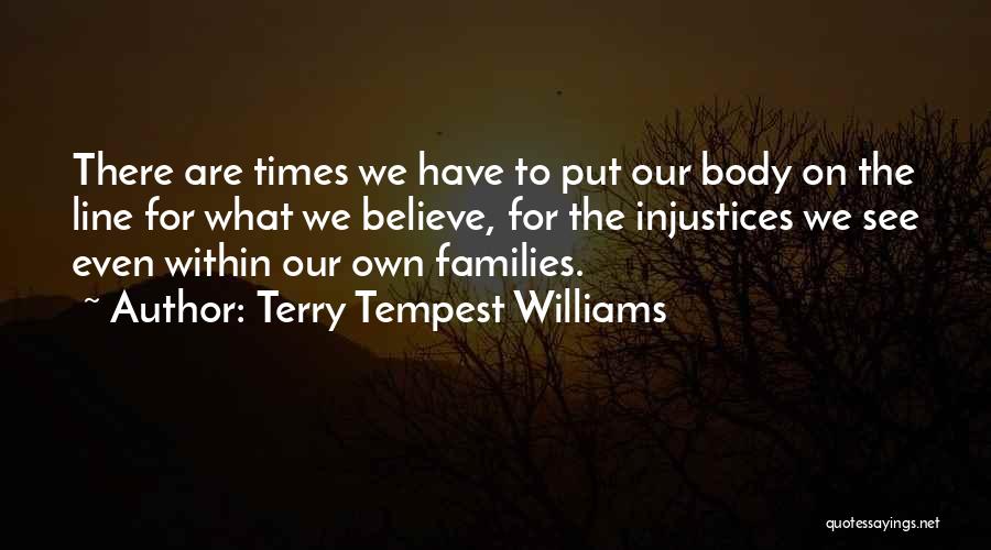 Terry Tempest Williams Quotes: There Are Times We Have To Put Our Body On The Line For What We Believe, For The Injustices We